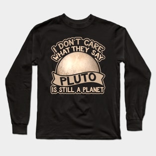 I Don't Care What They Say Pluto Is Still A Planet Long Sleeve T-Shirt